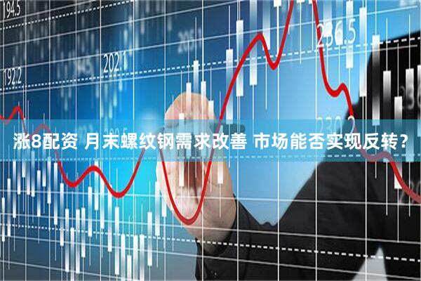 涨8配资 月末螺纹钢需求改善 市场能否实现反转？