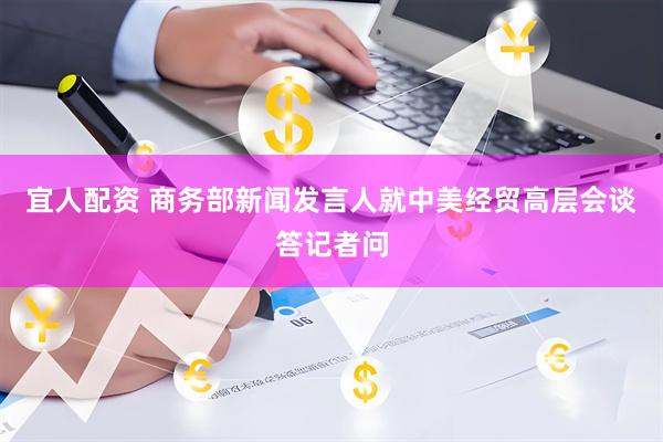 宜人配资 商务部新闻发言人就中美经贸高层会谈答记者问