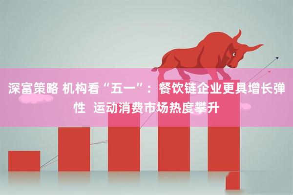 深富策略 机构看“五一”：餐饮链企业更具增长弹性  运动消费市场热度攀升