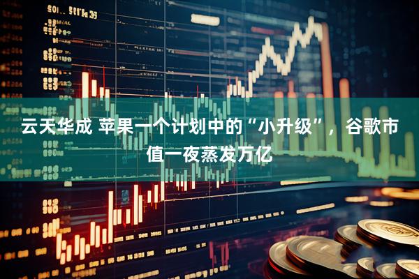 云天华成 苹果一个计划中的“小升级”，谷歌市值一夜蒸发万亿