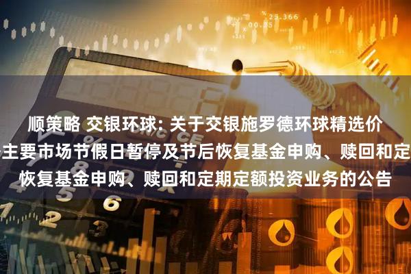 顺策略 交银环球: 关于交银施罗德环球精选价值证券投资基金于境外主要市场节假日暂停及节后恢复基金申购、赎回和定期定额投资业务的公告