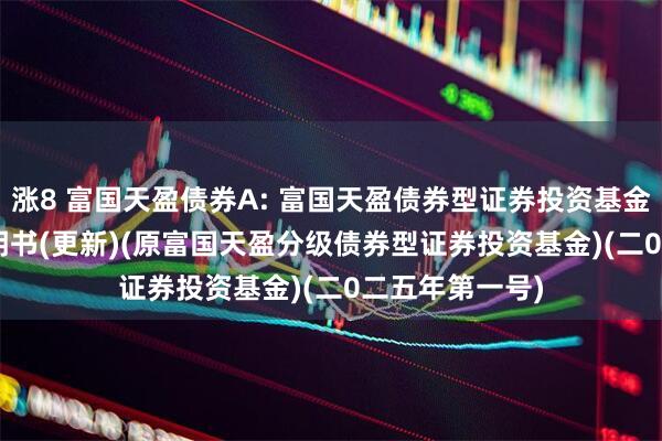 涨8 富国天盈债券A: 富国天盈债券型证券投资基金(LOF)招募说明书(更新)(原富国天盈分级债券型证券投资基金)(二0二五年第一号)
