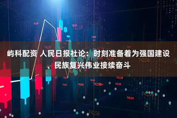 屿科配资 人民日报社论：时刻准备着为强国建设、民族复兴伟业接续奋斗