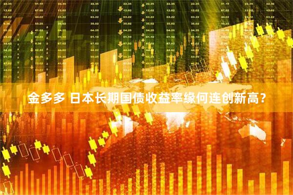 金多多 日本长期国债收益率缘何连创新高？