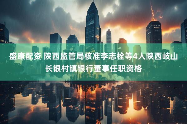 盛康配资 陕西监管局核准李志栓等4人陕西岐山长银村镇银行董事任职资格