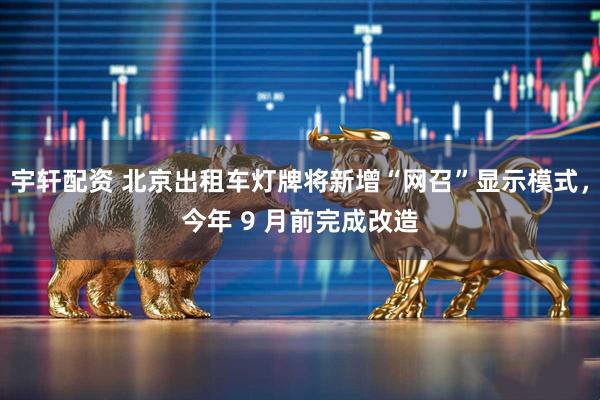 宇轩配资 北京出租车灯牌将新增“网召”显示模式，今年 9 月前完成改造