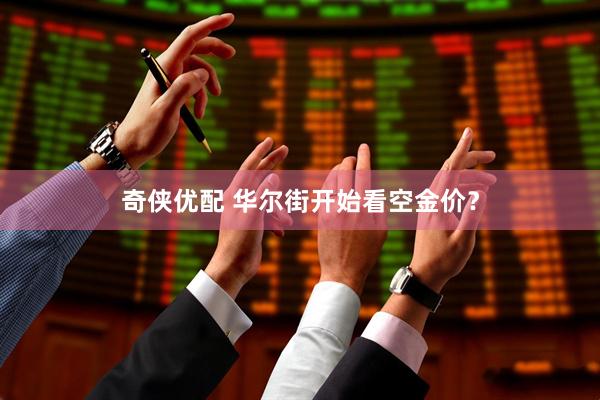 奇侠优配 华尔街开始看空金价？