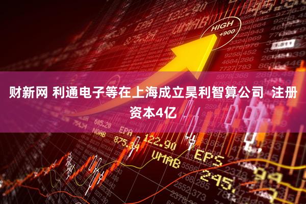 财新网 利通电子等在上海成立昊利智算公司  注册资本4亿