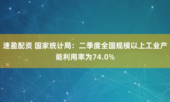 速盈配资 国家统计局：二季度全国规模以上工业产能利用率为74.0%