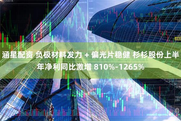 涵星配资 负极材料发力 + 偏光片稳健 杉杉股份上半年净利同比激增 810%-1265%