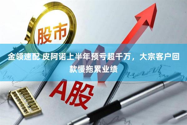 金领速配 皮阿诺上半年预亏超千万，大宗客户回款慢拖累业绩