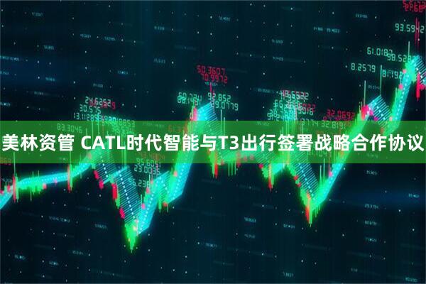 美林资管 CATL时代智能与T3出行签署战略合作协议