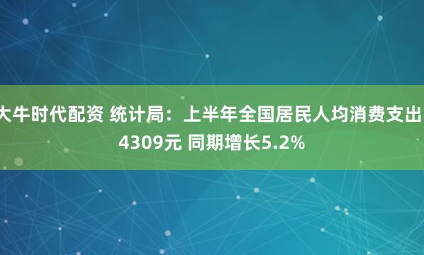 大牛时代配资 统计局：上半年全国居民人均消费支出14309元 同期增长5.2%