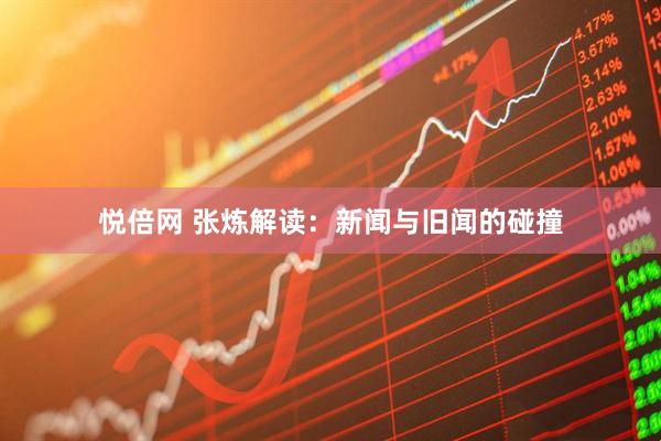 悦倍网 张炼解读：新闻与旧闻的碰撞