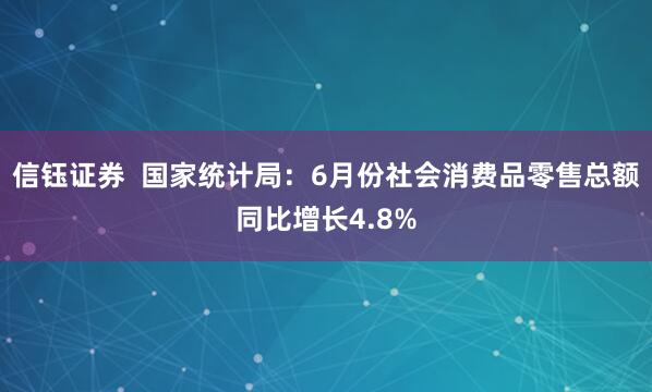 信钰证券  国家统计局：6月份社会消费品零售总额同比增长4.8%