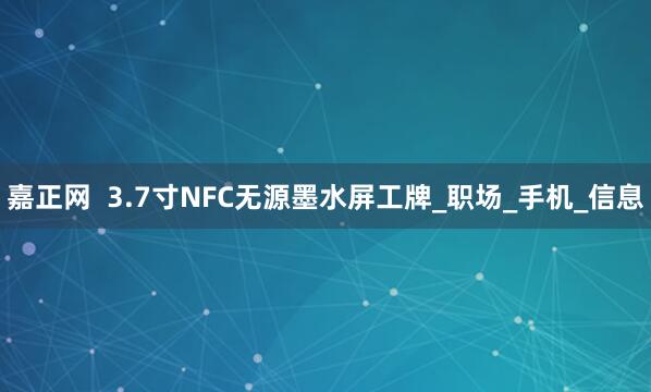 嘉正网  3.7寸NFC无源墨水屏工牌_职场_手机_信息