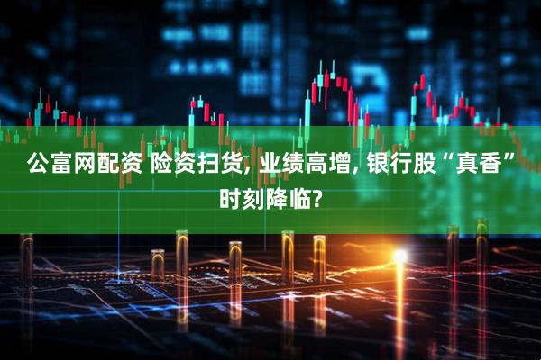 公富网配资 险资扫货, 业绩高增, 银行股“真香”时刻降临?