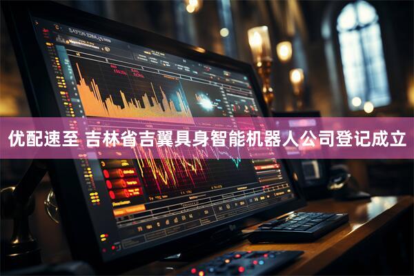 优配速至 吉林省吉翼具身智能机器人公司登记成立
