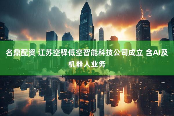 名鼎配资 江苏空驿低空智能科技公司成立 含AI及机器人业务