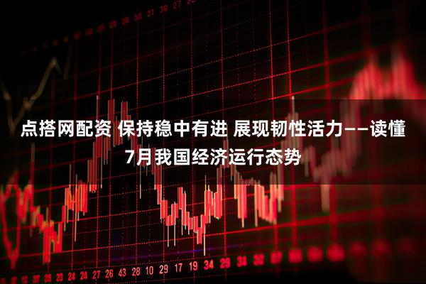 点搭网配资 保持稳中有进 展现韧性活力——读懂7月我国经济运行态势