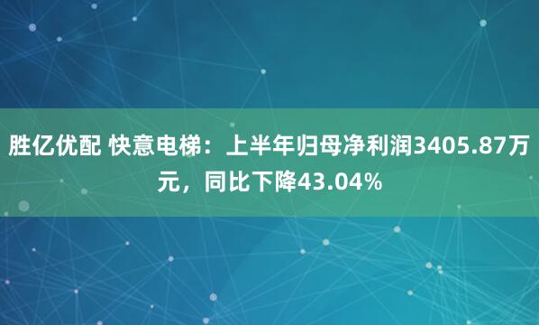 胜亿优配 快意电梯：上半年归母净利润3405.87万元，同比下降43.04%