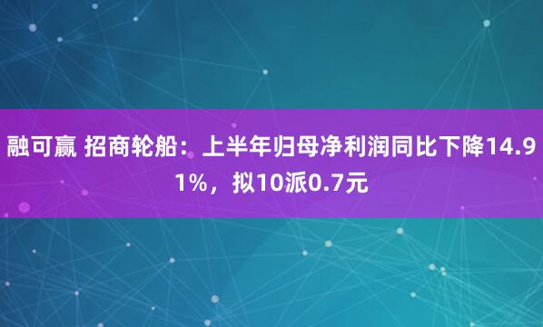 融可赢 招商轮船：上半年归母净利润同比下降14.91%，拟10派0.7元