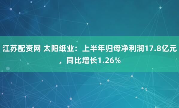 江苏配资网 太阳纸业：上半年归母净利润17.8亿元，同比增长1.26%
