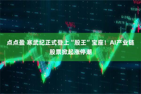 点点盈 寒武纪正式登上“股王”宝座！AI产业链股票掀起涨停潮