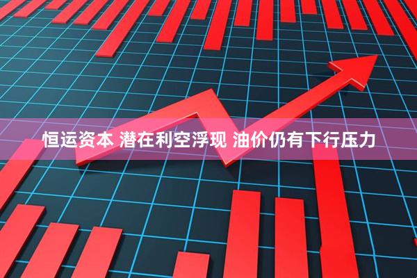 恒运资本 潜在利空浮现 油价仍有下行压力