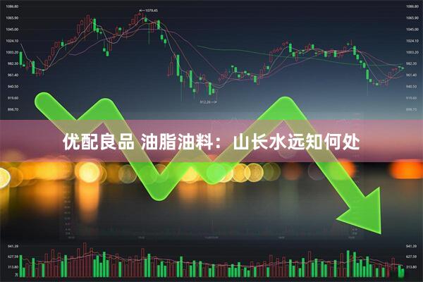 优配良品 油脂油料：山长水远知何处