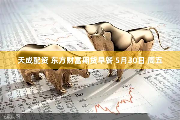 天成配资 东方财富期货早餐 5月30日 周五