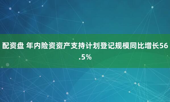 配资盘 年内险资资产支持计划登记规模同比增长56.5%