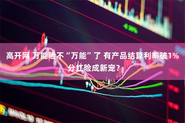 高开网 万能险不“万能”了 有产品结算利率破1% 分红险成新宠？