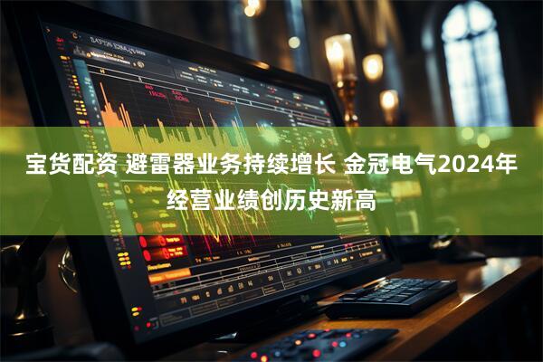 宝货配资 避雷器业务持续增长 金冠电气2024年经营业绩创历史新高