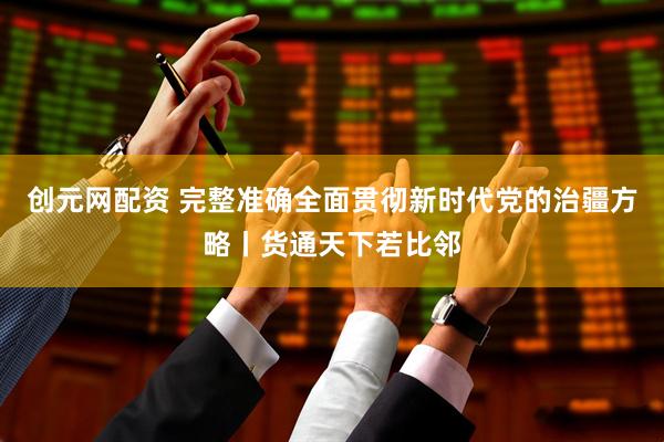 创元网配资 完整准确全面贯彻新时代党的治疆方略丨货通天下若比邻