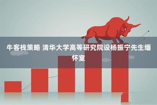 牛客栈策略 清华大学高等研究院设杨振宁先生缅怀室