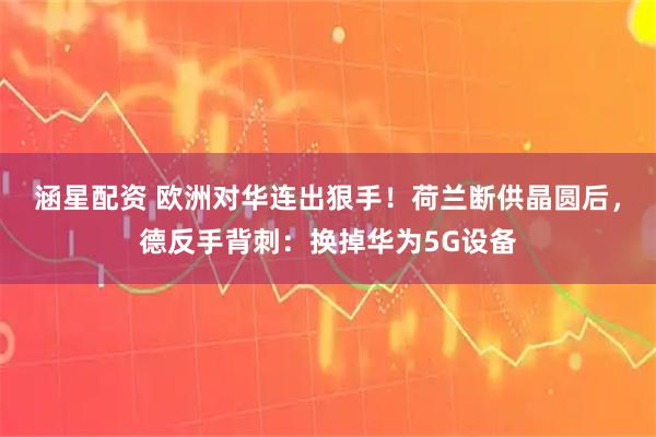 涵星配资 欧洲对华连出狠手！荷兰断供晶圆后，德反手背刺：换掉华为5G设备