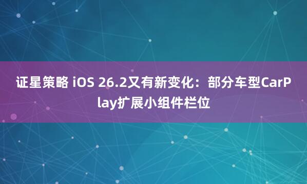 证星策略 iOS 26.2又有新变化：部分车型CarPlay扩展小组件栏位