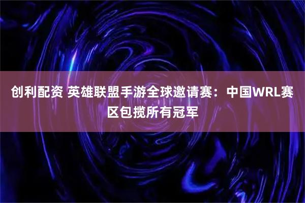 创利配资 英雄联盟手游全球邀请赛：中国WRL赛区包揽所有冠军