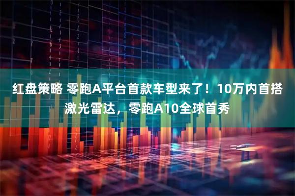红盘策略 零跑A平台首款车型来了！10万内首搭激光雷达，零跑A10全球首秀