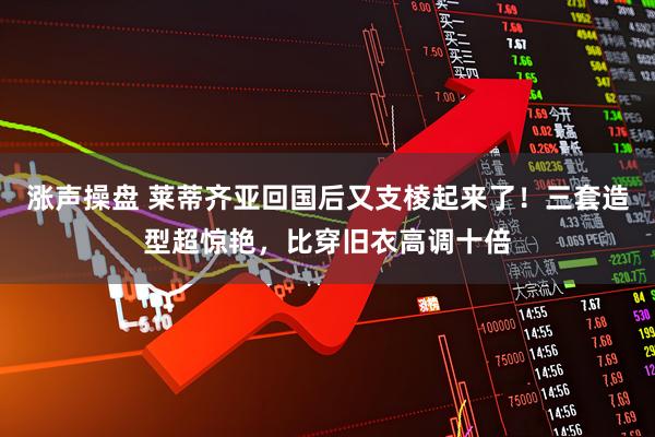 涨声操盘 莱蒂齐亚回国后又支棱起来了!三套造型超惊艳,比穿旧衣高调十倍