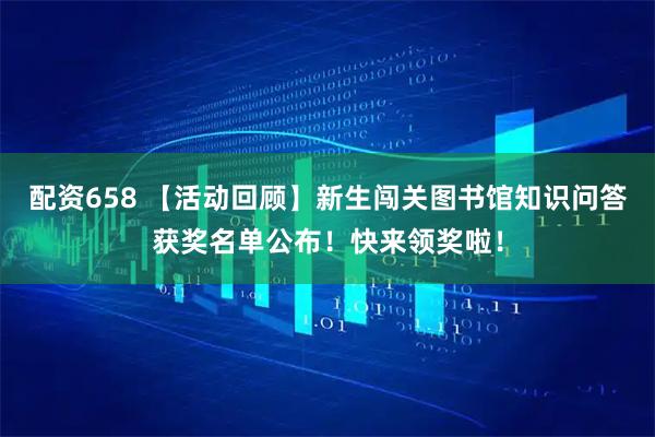 配资658 【活动回顾】新生闯关图书馆知识问答获奖名单公布!快来领奖啦!