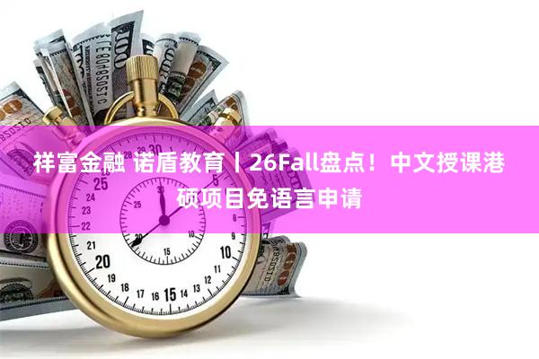 祥富金融 诺盾教育丨26Fall盘点！中文授课港硕项目免语言申请