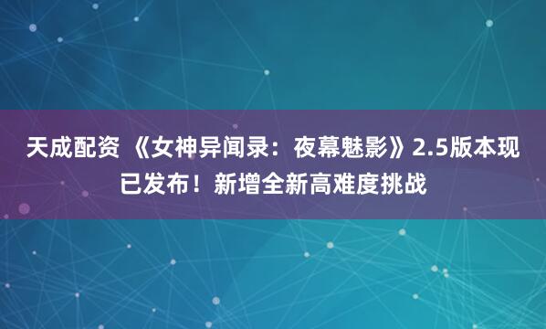 天成配资 《女神异闻录：夜幕魅影》2.5版本现已发布！新增全新高难度挑战