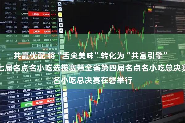共赢优配 将“舌尖美味”转化为“共富引擎” 浙江省第七届名点名小吃选拔赛暨全省第四届名点名小吃总决赛在磐举行