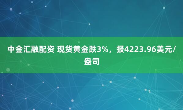 中金汇融配资 现货黄金跌3%，报4223.96美元/盎司