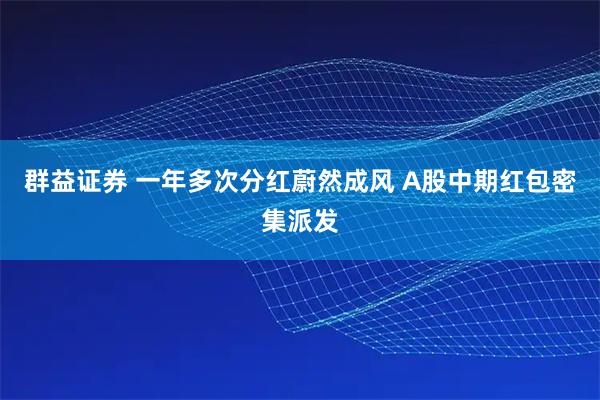 群益证券 一年多次分红蔚然成风 A股中期红包密集派发