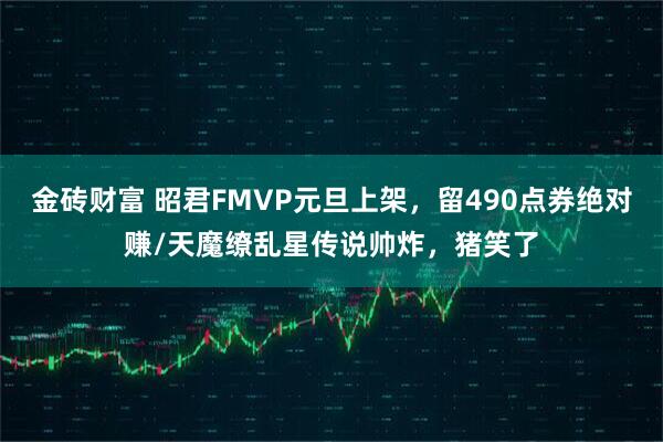 金砖财富 昭君FMVP元旦上架，留490点券绝对赚/天魔缭乱星传说帅炸，猪笑了
