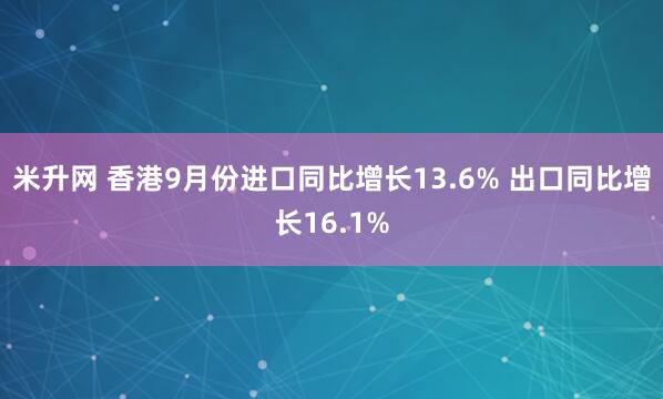 米升网 香港9月份进口同比增长13.6% 出口同比增长16.1%