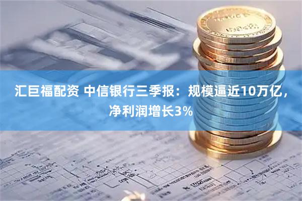 汇巨福配资 中信银行三季报：规模逼近10万亿，净利润增长3%